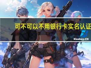 可不可以不用银行卡实名认证（学生如何不用银行卡实名认证）
