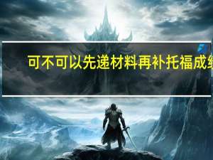可不可以先递材料再补托福成绩