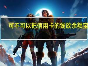 可不可以把信用卡的钱放余额宝里（可以用信用卡给余额宝充值吗）