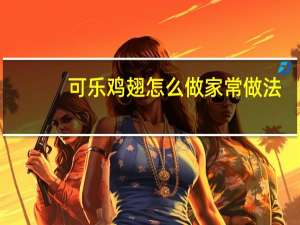 可乐鸡翅怎么做家常做法（可乐鸡翅怎么做）
