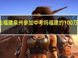 可以去福建泉州参加中考吗 福建约100万人参加中考