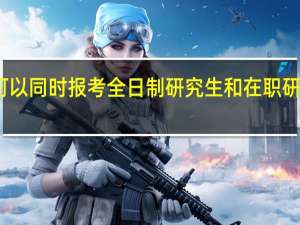 可以同时报考全日制研究生和在职研究生吗