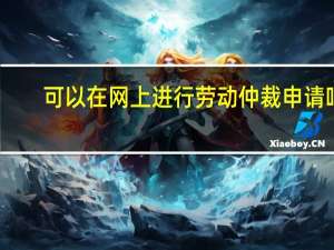 可以在网上进行劳动仲裁申请吗