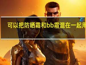 可以把防晒霜和bb霜混在一起用吗