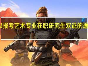 可以报考艺术专业在职研究生双证的途径进修吗