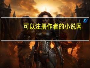 可以注册作者的小说网（在哪个网站上可以注册写小说呢）