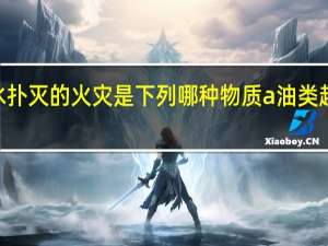 可以用水扑灭的火灾是下列哪种物质a油类起火b酒精起火