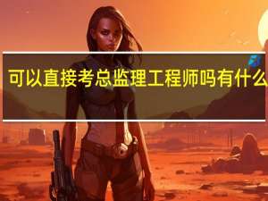 可以直接考总监理工程师吗 有什么要求