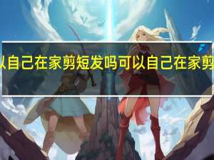 可以自己在家剪短发吗 可以自己在家剪短发教程