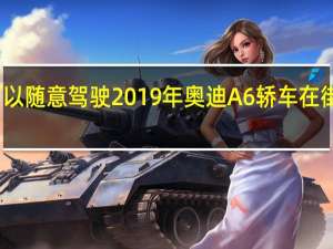 可以随意驾驶2019年奥迪A6轿车在街上闲逛