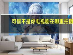 可惜不是你电视剧在哪里拍摄（可惜不是你电视剧在线免费）