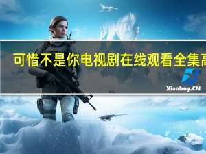 可惜不是你电视剧在线观看全集高清（可惜不是你电视剧免费版）