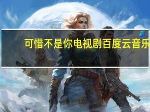 可惜不是你电视剧百度云音乐（可惜不是你电视剧百度云）
