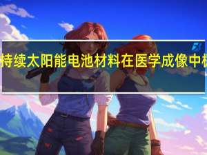 可持续太阳能电池材料在医学成像中极具前景