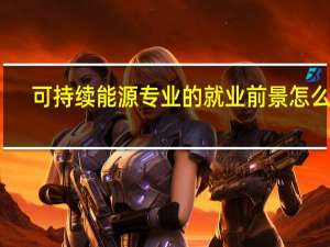 可持续能源专业的就业前景怎么样