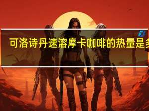 可洛诗丹 速溶摩卡咖啡的热量是多少