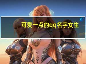 可爱一点的qq名字女生（qq名字女生萌一点的）