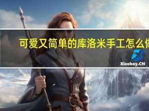 可爱又简单的库洛米手工怎么做