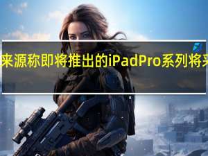 可靠消息来源称即将推出的iPadPro系列将采用更薄的边框