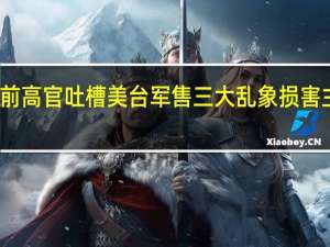 台军前高官吐槽美台军售三大乱象 损害主权引不满