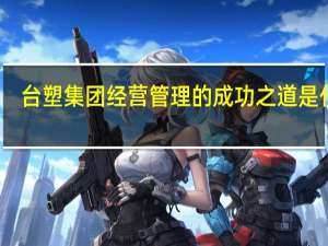 台塑集团经营管理的成功之道是什么（如何评价台塑企业集团的用人之道）