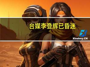 台媒 李登辉已昏迷（关于台媒 李登辉已昏迷的介绍）