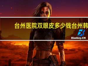 台州医院双眼皮多少钱 台州韩式双眼皮哪家医院做的好