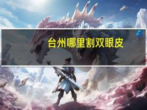 台州哪里割双眼皮(台州韩式双眼皮哪家医院做的好)