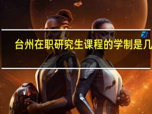 台州在职研究生课程的学制是几年