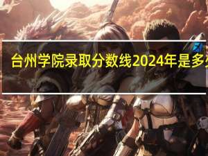 台州学院录取分数线2024年是多少分(附各省录取最低分)