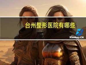 台州整形医院有哪些(台州恩泽医院有匹伐他汀吗)