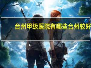 台州甲级医院有哪些 台州较好的普外科医院有哪些