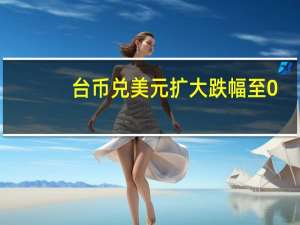 台币兑美元扩大跌幅至0.3%触及2016年以来盘中新低