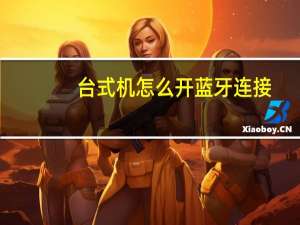 台式机怎么开蓝牙连接（台式机怎么开蓝牙）