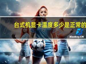 台式机显卡温度多少是正常的（台式机cpu正常温度）