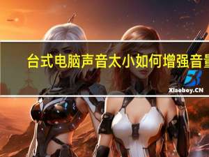 台式电脑声音太小如何增强音量（台式电脑声音太小如何增强）