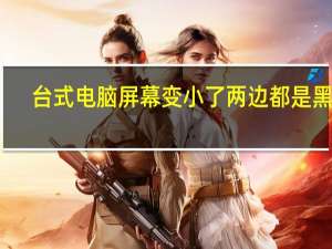 台式电脑屏幕变小了两边都是黑屏（电脑屏幕变小了两边都是黑屏）