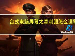 台式电脑屏幕太亮刺眼怎么调整（如何降低电脑屏幕亮度）