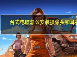 台式电脑怎么安装摄像头和耳机（台式电脑怎么安装摄像头）