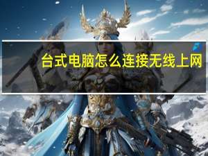 台式电脑怎么连接无线上网（台式电脑怎么连接无线路由器）