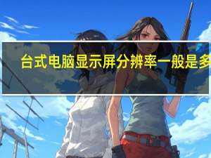 台式电脑显示屏分辨率一般是多少（台式电脑显示屏分辨率）