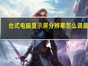 台式电脑显示屏分辨率怎么调最佳（台式电脑显示屏分辨率）