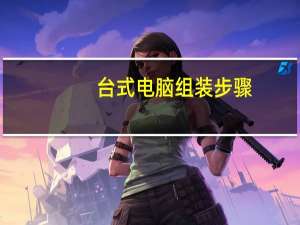 台式电脑组装步骤（台式电脑组装教程）