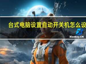 台式电脑设置自动开关机怎么设置（电脑设置自动开关机怎么设置）