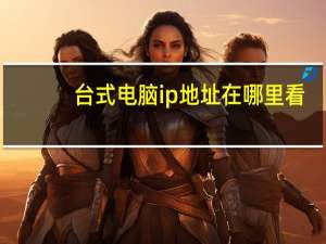 台式电脑ip地址在哪里看（台式电脑ip地址在哪里看）