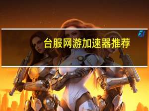 台服网游加速器推荐（台服网游加速器）