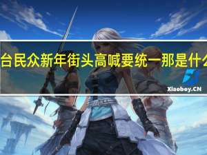 台民众新年街头高喊要统一 那是什么场面？
