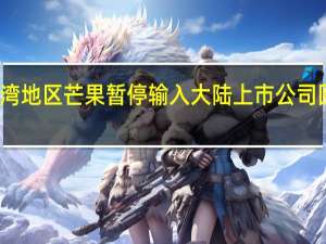 台湾地区芒果暂停输入大陆 上市公司回应来了