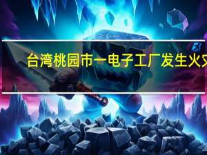 台湾桃园市一电子工厂发生火灾