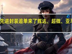 台积电先进封装追单来了 辉达、超微、亚马逊急单涌现